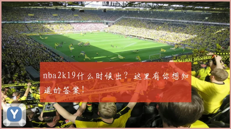 nba2k19什么时候出？这里有你想知道的答案！