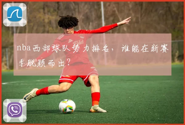 nba西部球队势力排名，谁能在新赛季脱颖而出？