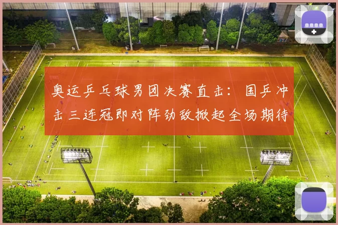 奥运乒乓球男团决赛直击：国乒冲击三连冠即对阵劲敌掀起全场期待