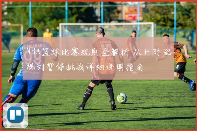 NBA篮球比赛规则全解析 从计时犯规到暂停挑战详细说明指南