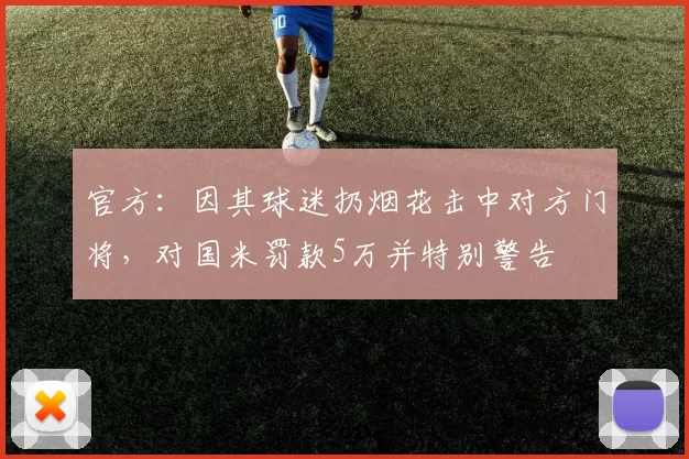 官方：因其球迷扔烟花击中对方门将，对国米罚款5万并特别警告
