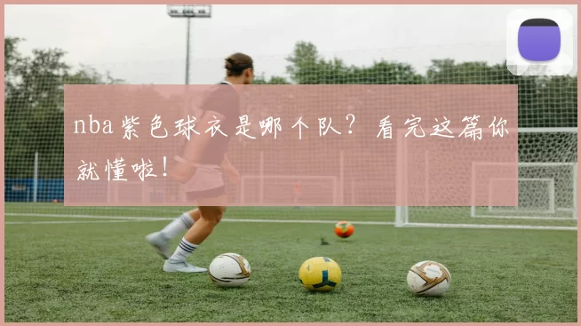 nba紫色球衣是哪个队？看完这篇你就懂啦！
