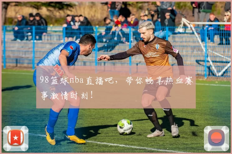 98篮球nba直播吧，带你畅享热血赛事激情时刻！