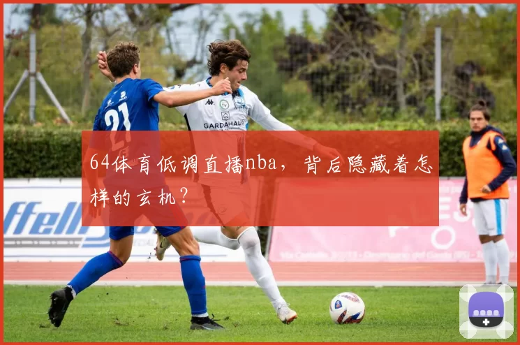 64体育低调直播nba，背后隐藏着怎样的玄机？
