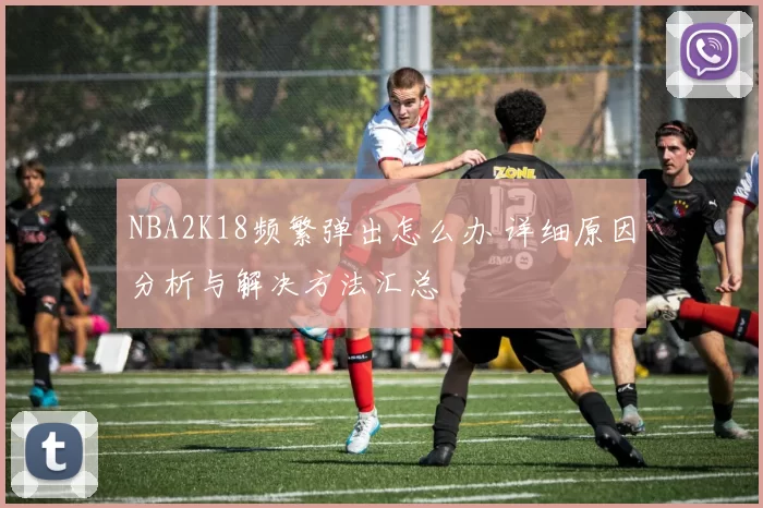 NBA2K18频繁弹出怎么办 详细原因分析与解决方法汇总