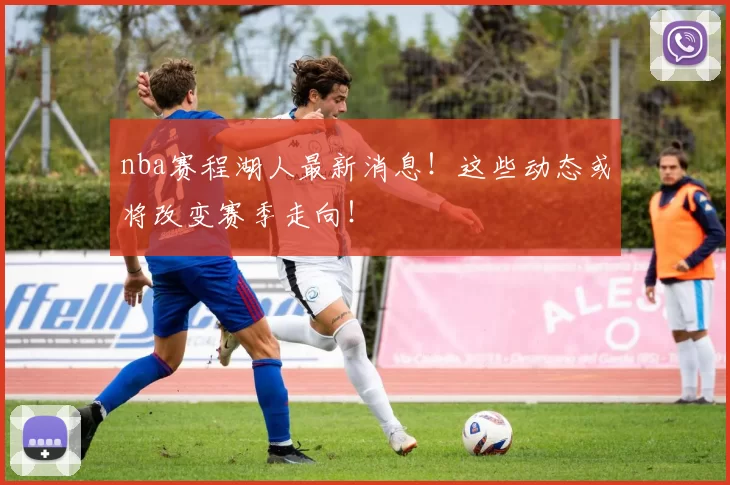 nba赛程湖人最新消息！这些动态或将改变赛季走向！