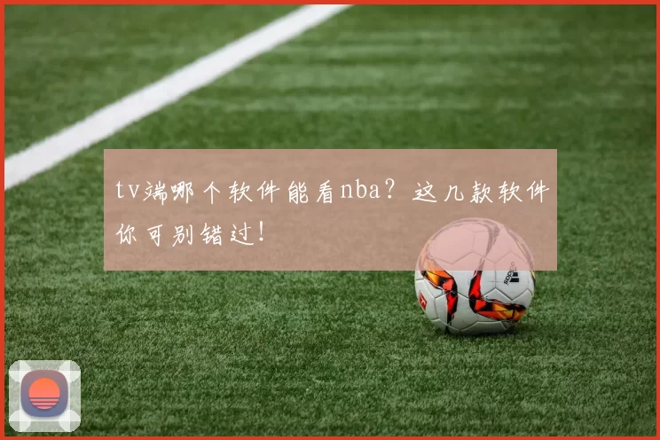 tv端哪个软件能看nba？这几款软件你可别错过！