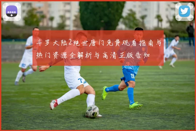 斗罗大陆2绝世唐门免费观看指南与热门资源全解析与高清正版告知