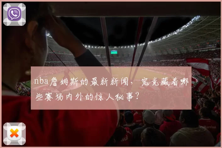 nba詹姆斯的最新新闻，究竟藏着哪些赛场内外的惊人秘事？