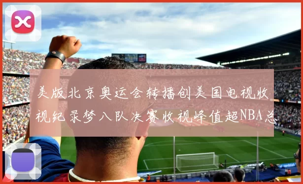 美版北京奥运会转播创美国电视收视纪录梦八队决赛收视峰值超NBA总决赛