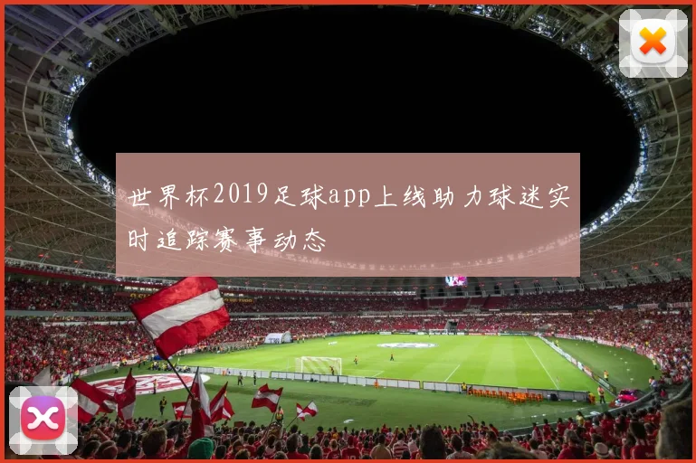 世界杯2019足球app上线助力球迷实时追踪赛事动态