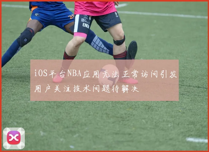 iOS平台NBA应用无法正常访问引发用户关注技术问题待解决