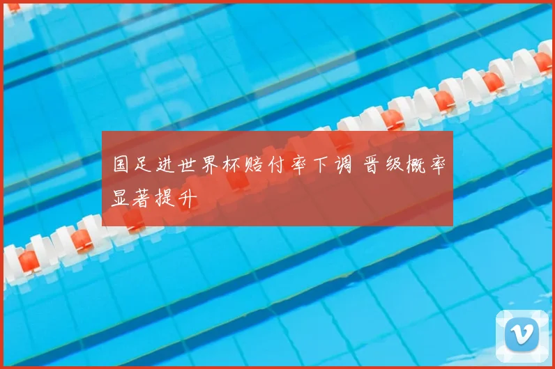 国足进世界杯赔付率下调 晋级概率显著提升