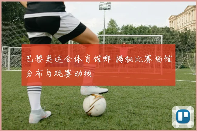 巴黎奥运会体育馆哪 揭秘比赛场馆分布与观赛动线