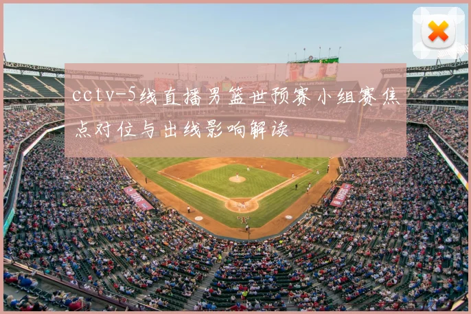 cctv-5线直播男篮世预赛小组赛焦点对位与出线影响解读