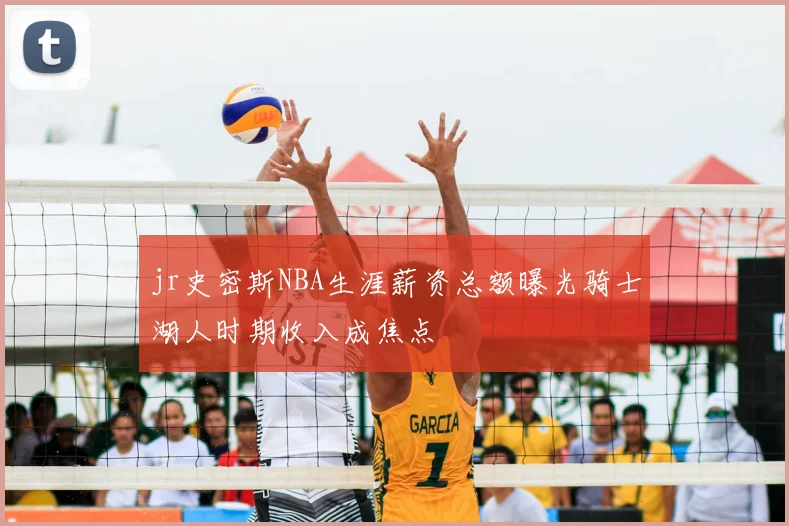 jr史密斯NBA生涯薪资总额曝光骑士湖人时期收入成焦点