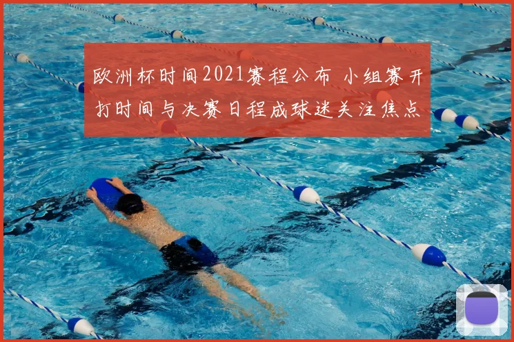 欧洲杯时间2021赛程公布 小组赛开打时间与决赛日程成球迷关注焦点