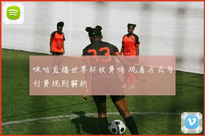 咪咕直播世界杯收费吗 观看方式与付费规则解析