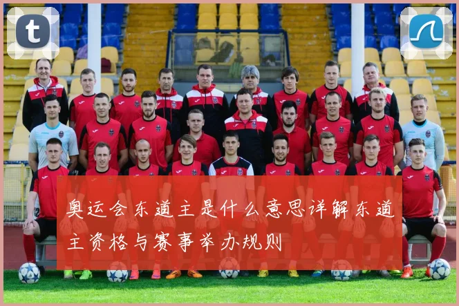 奥运会东道主是什么意思详解东道主资格与赛事举办规则