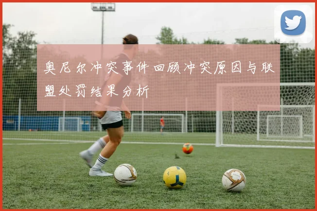 奥尼尔冲突事件回顾冲突原因与联盟处罚结果分析