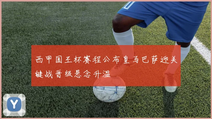西甲国王杯赛程公布皇马巴萨迎关键战晋级悬念升温