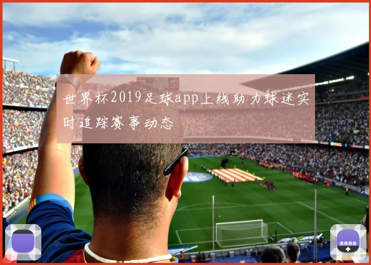 世界杯2019足球app上线助力球迷实时追踪赛事动态