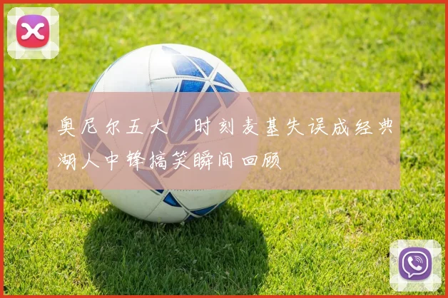 奥尼尔五大囧时刻麦基失误成经典湖人中锋搞笑瞬间回顾