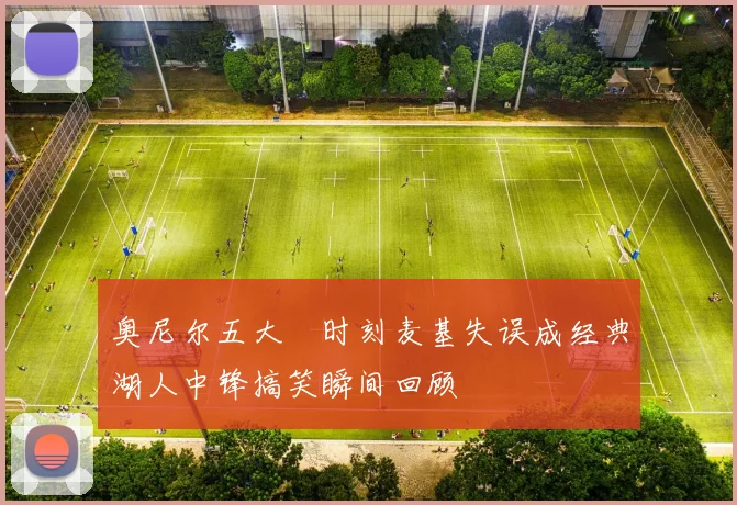 奥尼尔五大囧时刻麦基失误成经典湖人中锋搞笑瞬间回顾