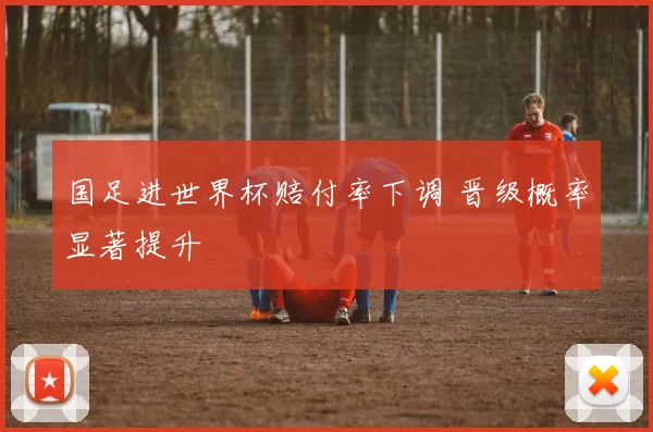 国足进世界杯赔付率下调 晋级概率显著提升
