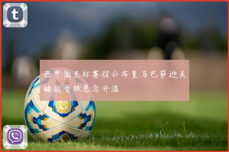 西甲国王杯赛程公布皇马巴萨迎关键战晋级悬念升温