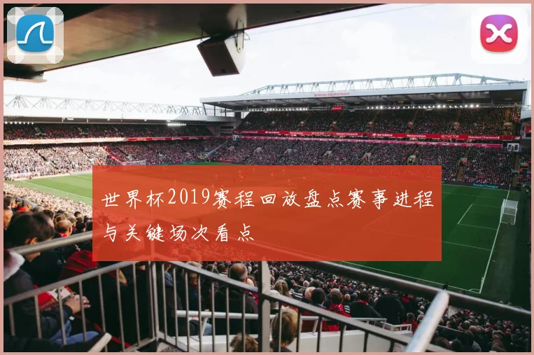 世界杯2019赛程回放盘点赛事进程与关键场次看点