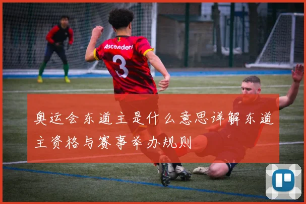 奥运会东道主是什么意思详解东道主资格与赛事举办规则