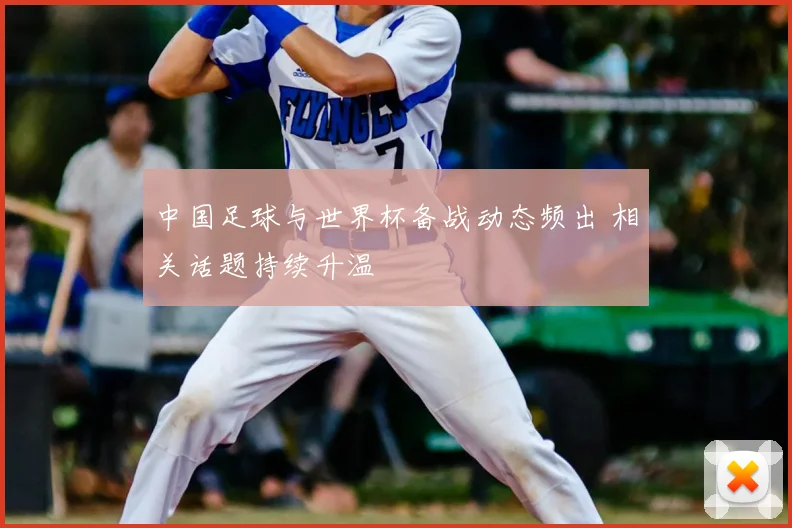 中国足球与世界杯备战动态频出 相关话题持续升温