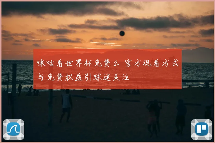 咪咕看世界杯免费么 官方观看方式与免费权益引球迷关注