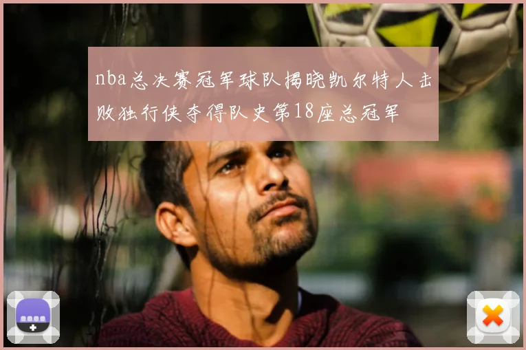 nba总决赛冠军球队揭晓凯尔特人击败独行侠夺得队史第18座总冠军