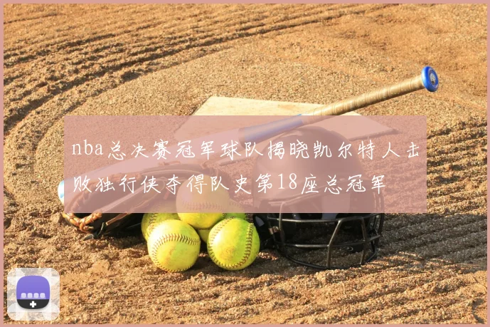 nba总决赛冠军球队揭晓凯尔特人击败独行侠夺得队史第18座总冠军